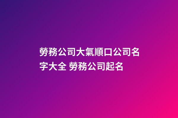 勞務公司大氣順口公司名字大全 勞務公司起名